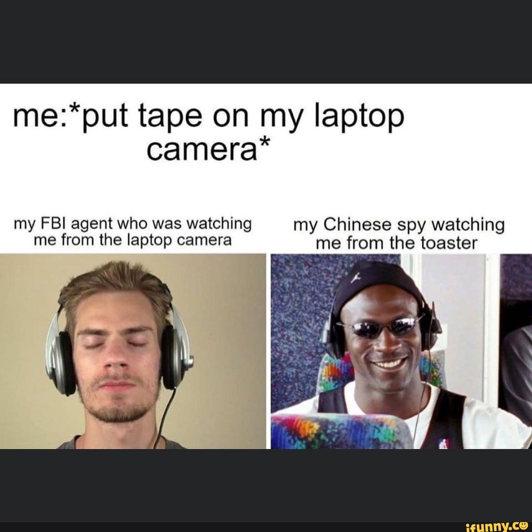 Tape on my laptop camera* my FBI agent who was watching my Chinese spy