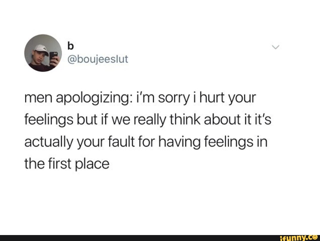 Men Apologizing I M Sorry I Hurt Your Feelings But If We Really Think About It It S Actually Your Fault For Having Feelings In The First Place Men Apologizing I M Sorry I Hurt Your Feelings But If We Really Think About It It S Actually Your Fault For Having Feelings In The First Place