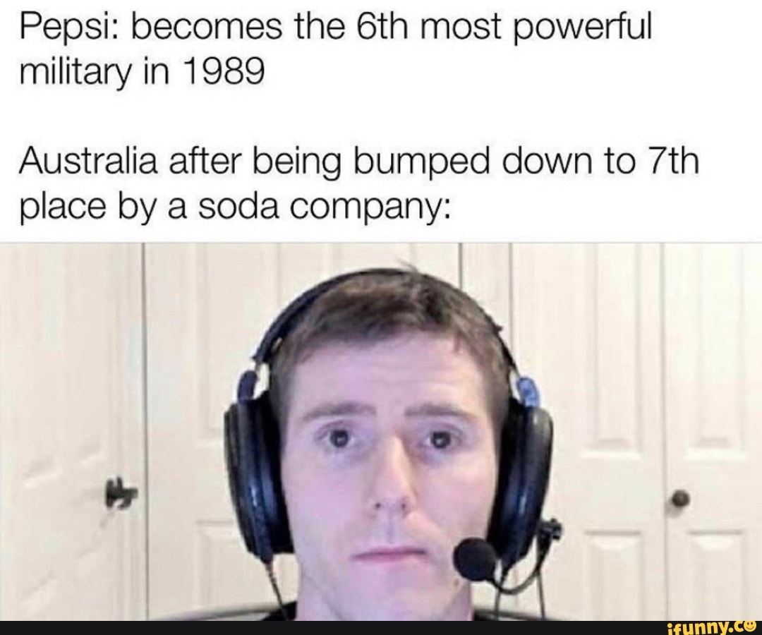 Pepsi: becomes the 6th most powerful
military in 1989
Australia after being bumped down to 7th
place by a soda company:
