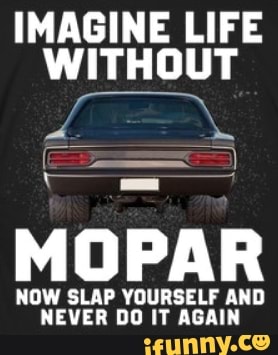 IMAGINE LIFE WITHOUT MOPAR NOW SLAP YOURSELF AND NEVER DO IT AGAIN - iFunny