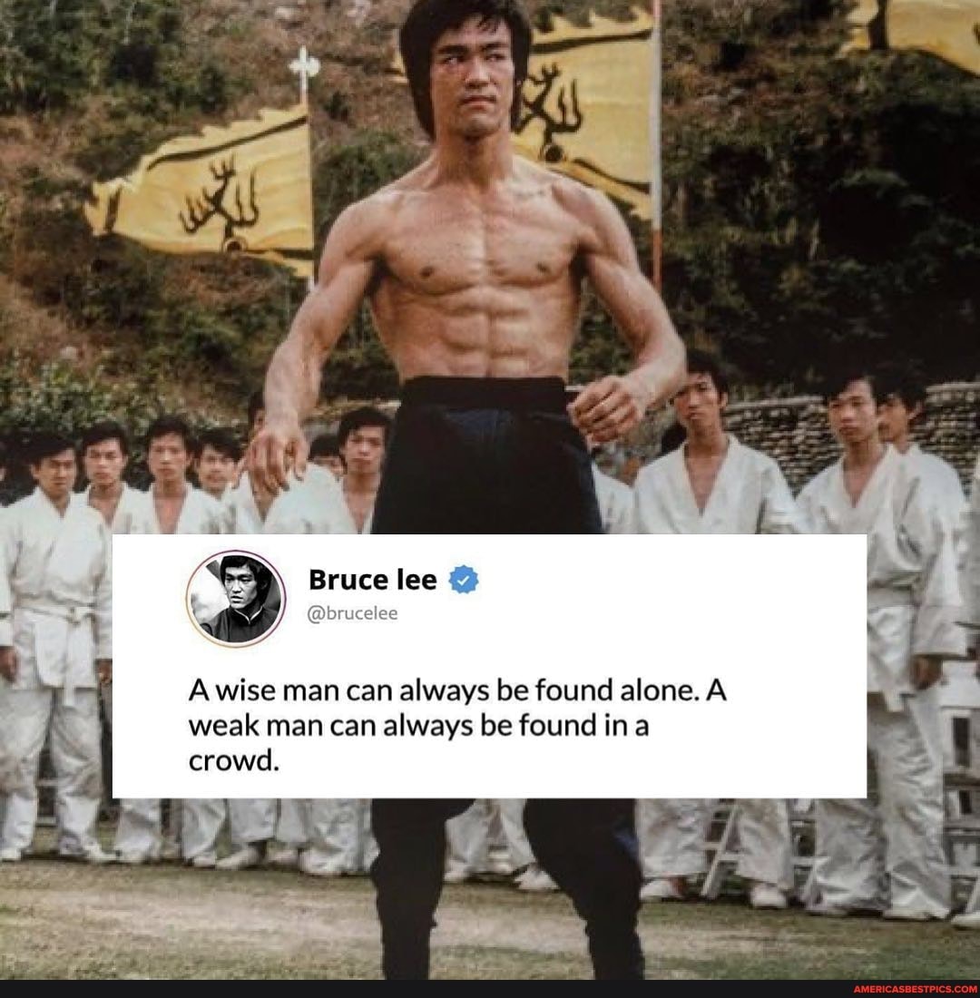 Bruce lee
wise man can always be found alone. /A weak man can always be found ina crowd.
