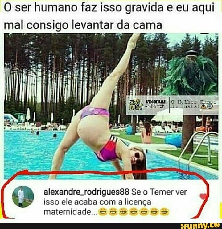 O ser humano faz isso gravida e eu aqui
mal consigo levantar da cama
ss Dina
alexandre rodrigues88 Se o Temer ver
isso ele acaba com a licença
maternidade... GS 555558