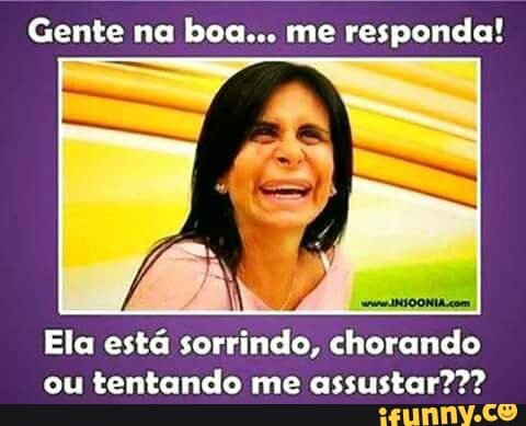 responda!
Ela está
sorrindor chorando
ou tentando me assustar???