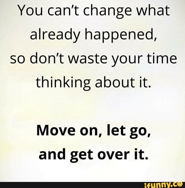 You can't change what already happened, so don't waste your time ...