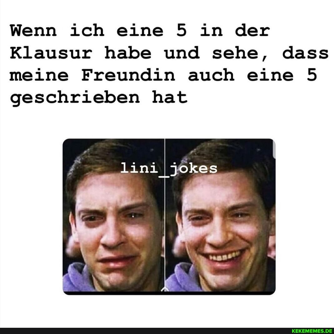 Wenn ich eine 5 in der
Klausur habe und sehe, dass meine Freundin auch eine 5 geschrieben hat
lini_jokes