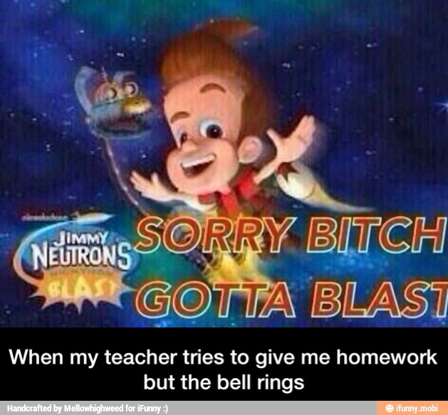 GOTTA
When my teacher tries to give me homework
but the bell rings - When my teacher tries to give me homework but the bell rings