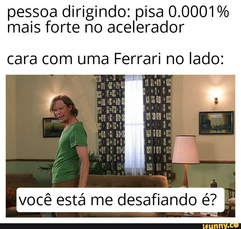pessoa dirigindo: pisa 0.0001% mais forte no acelerador
cara com uma Ferrari no lado:
ESTE
você está me desafiando é?