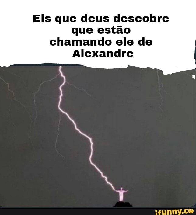 Eis que deus descobre
que estão
chamando ele de
Alexandre