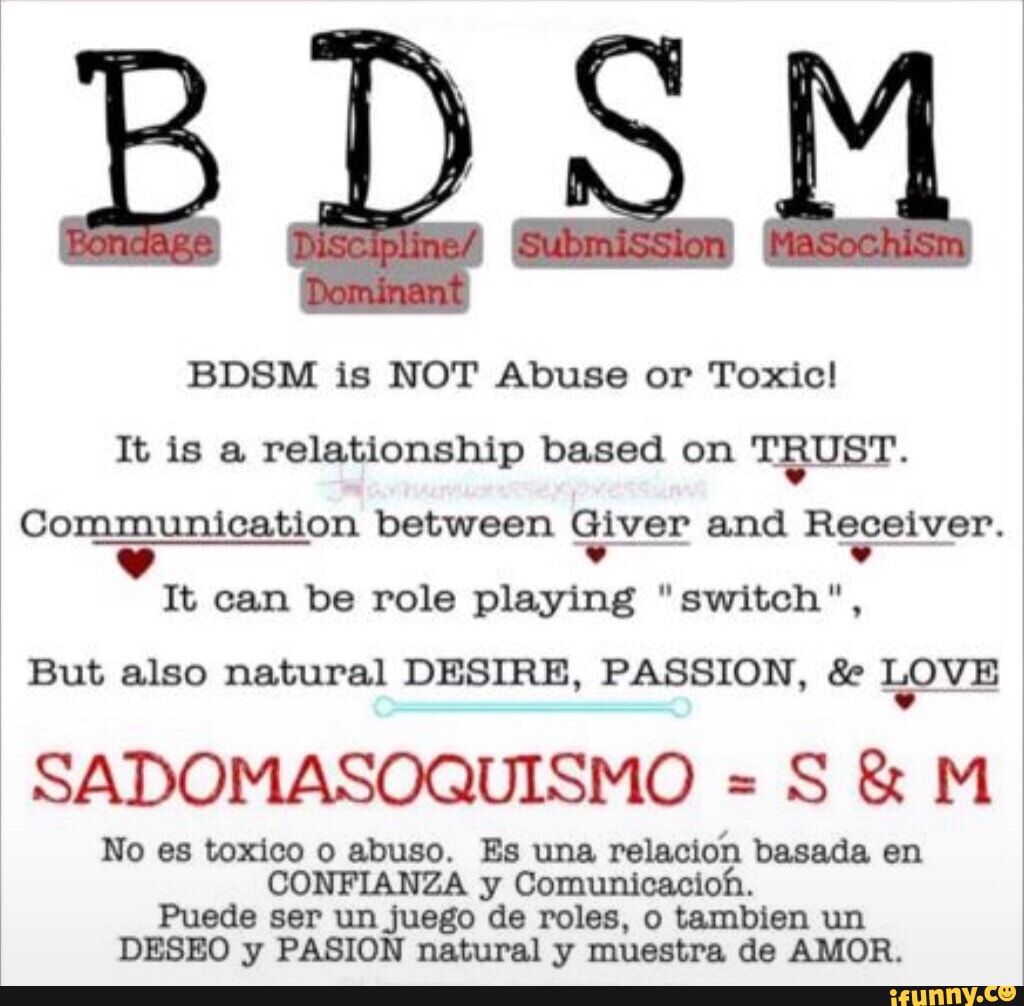 BDSM BDSM is NOT Abuse or Toxic! It is a relationship based on TRUST.  Communication between