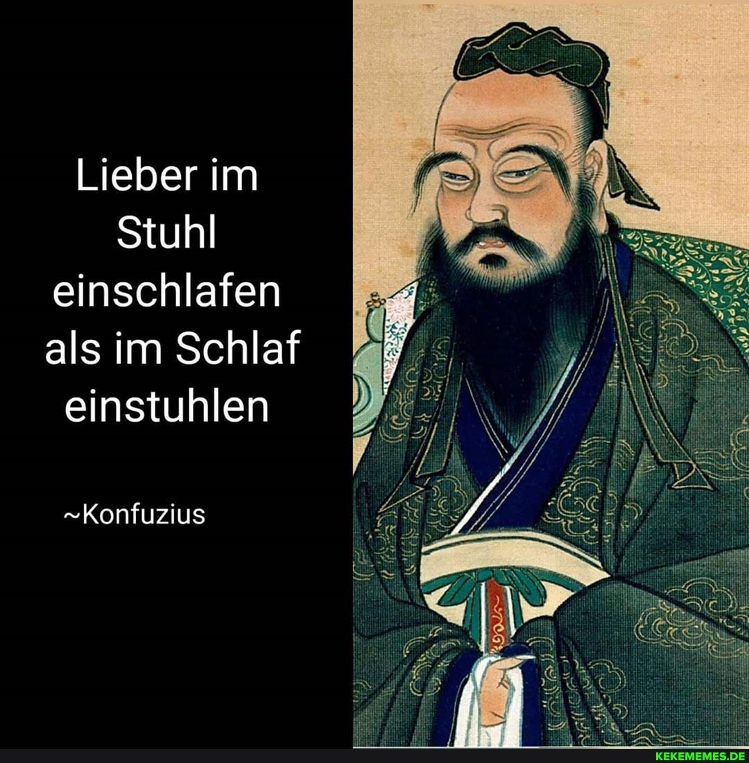 Lieber im
Stuhl einschlafen als im Schlaf einstuhlen
Konfuzius