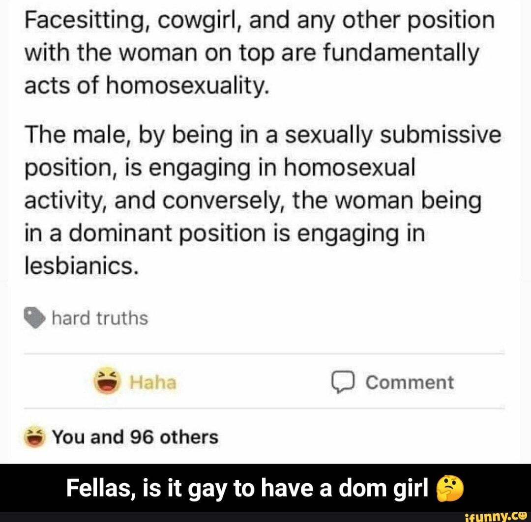 Facesitting, cowgirl, and any other position with the woman on top are  fundamentally acts of homosexuality.