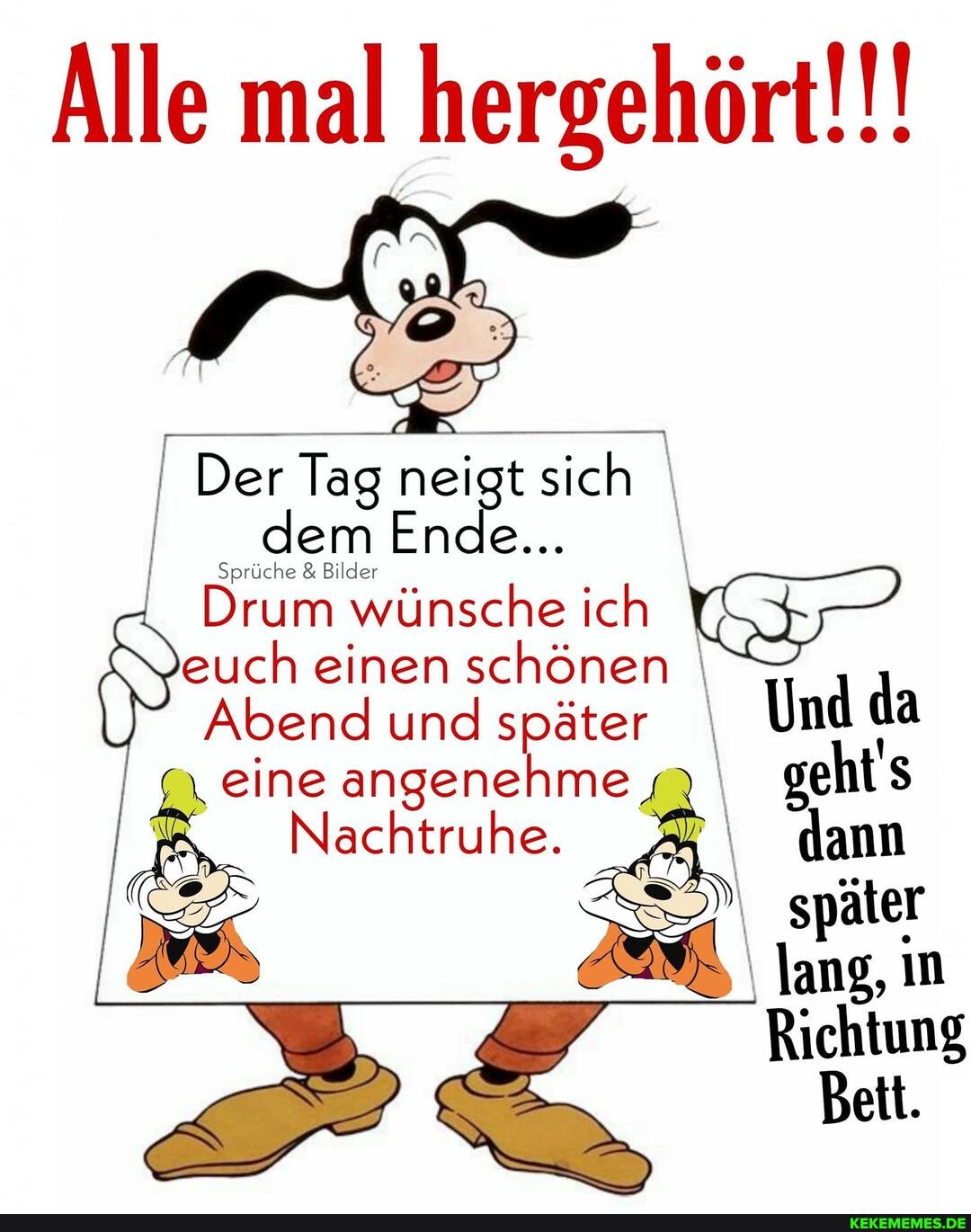 Alle mal hergehört!!!
I Der Tag neigt sich I dem Ende..
Sprüche wünsche ich euch einen schönen
Abend und später Und da
\ eine angenehme geht
Nachtruhe. dann später
I lang, n
Richtung
Bett.