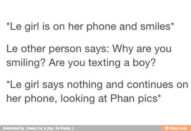 *Le girl is on her phone and smiles*
Le other person says: Why are you
smiling? Are you texting a boy?
*Le girl says nothing and continues on
her phone, looking at Phan pics*