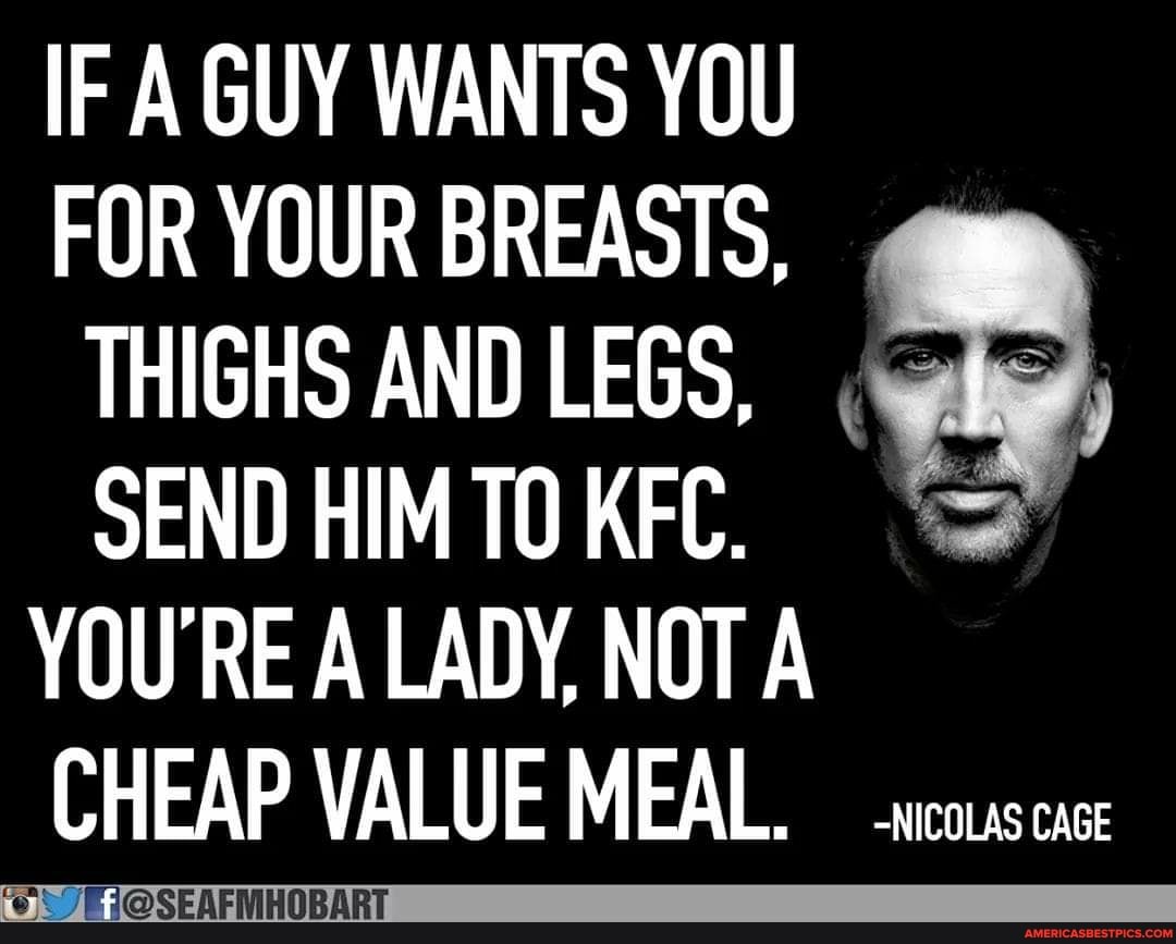 IF A GUY WANTS YOU FOR YOUR BREASTS,
THIGHS AND LEGS,
SEND HIM KFC.
YOU'RE A LADY, NOT
CHEAP VALUE MEAL. -NICOLAS CAGE