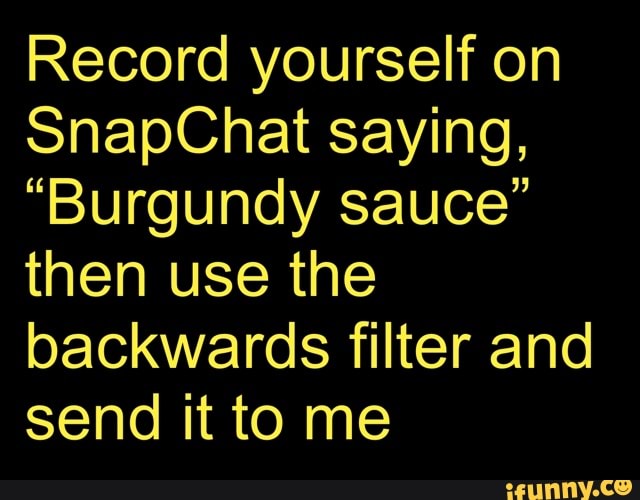 Record yourself on SnapChat saying, “Burgundy sauce” then use the backwards  filter and send it to me 