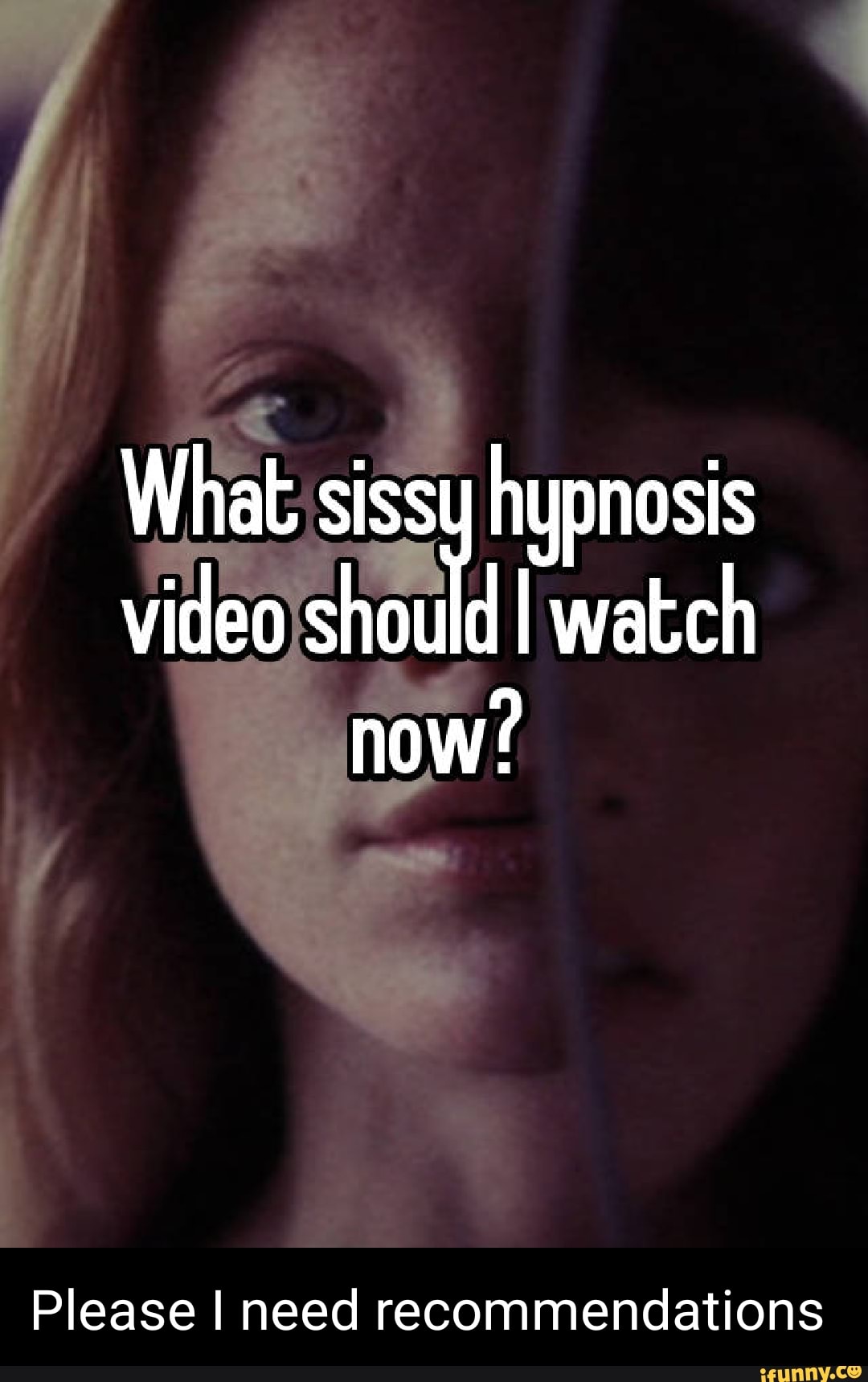 What sissy hypnosis video shoul watch now? Please I need recommendations -  iFunny