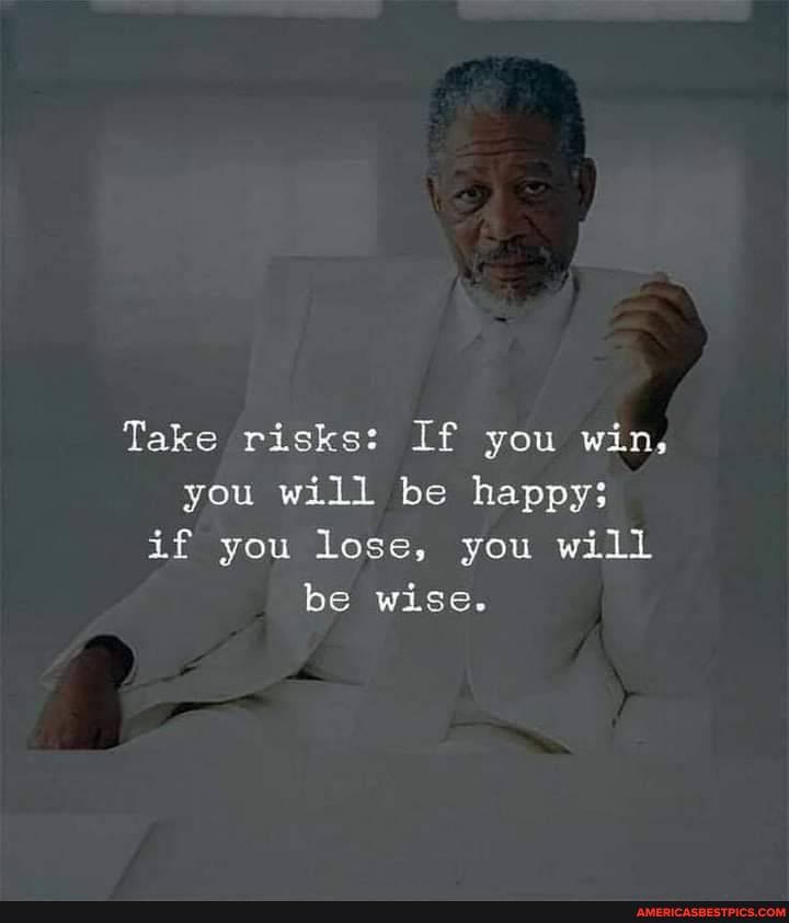 Take risks: If you win, you will be happy; if you lose, you will be wise.