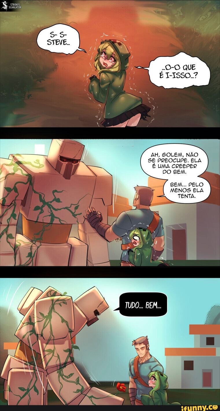 -D-O QUE É I-ISsO.?
AH, GOLEM, NÃO SE PREOCUPE, ELA É UMA CREEPER DO BEM,
BEM... PELO MENOS ELA TENTA.