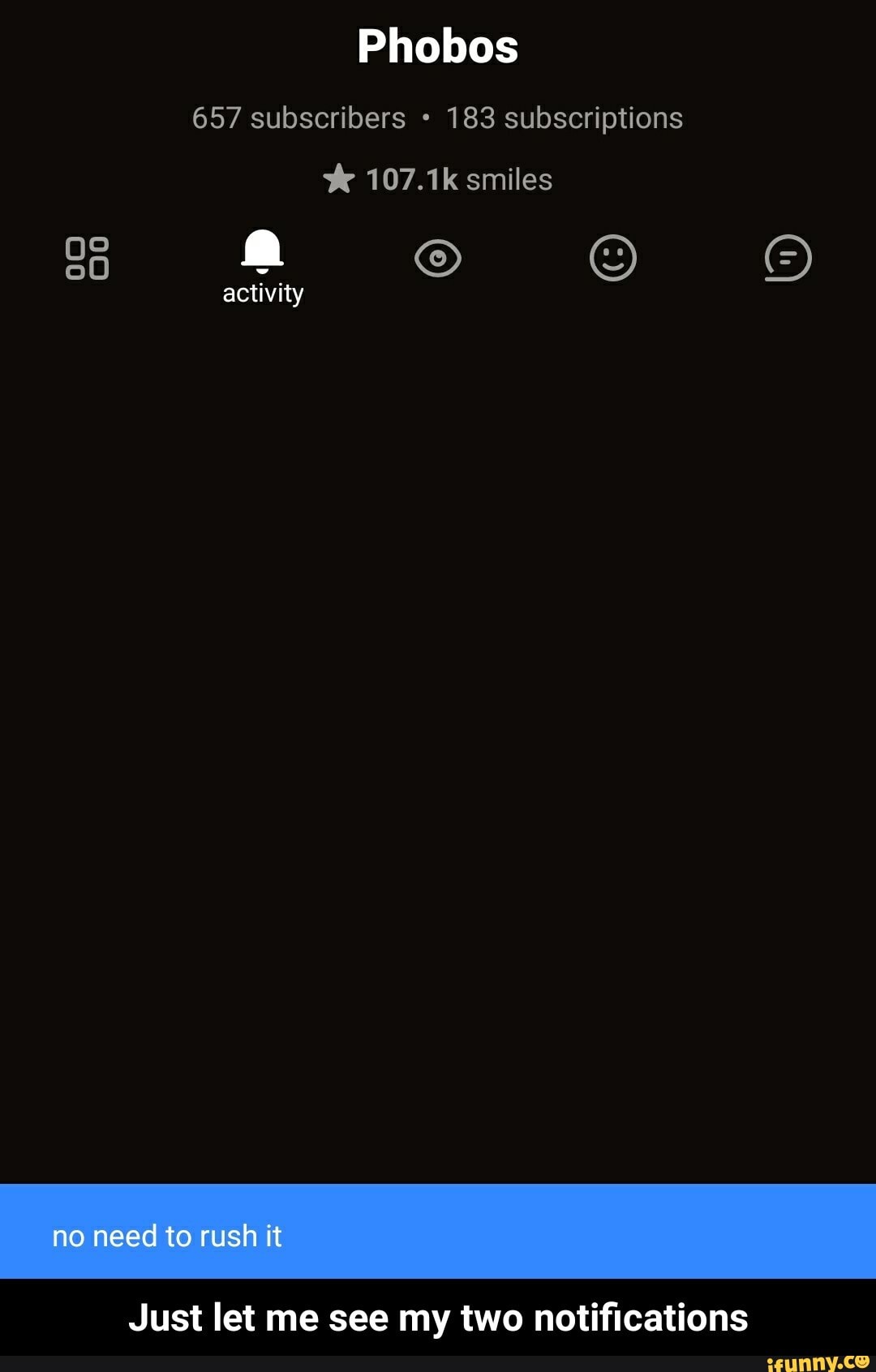 Phobos
657 subscribers 183 subscriptions
107.1k smiles
activity
no need to rush it
Just let me see my two notifications - Just let me see my two notifications
