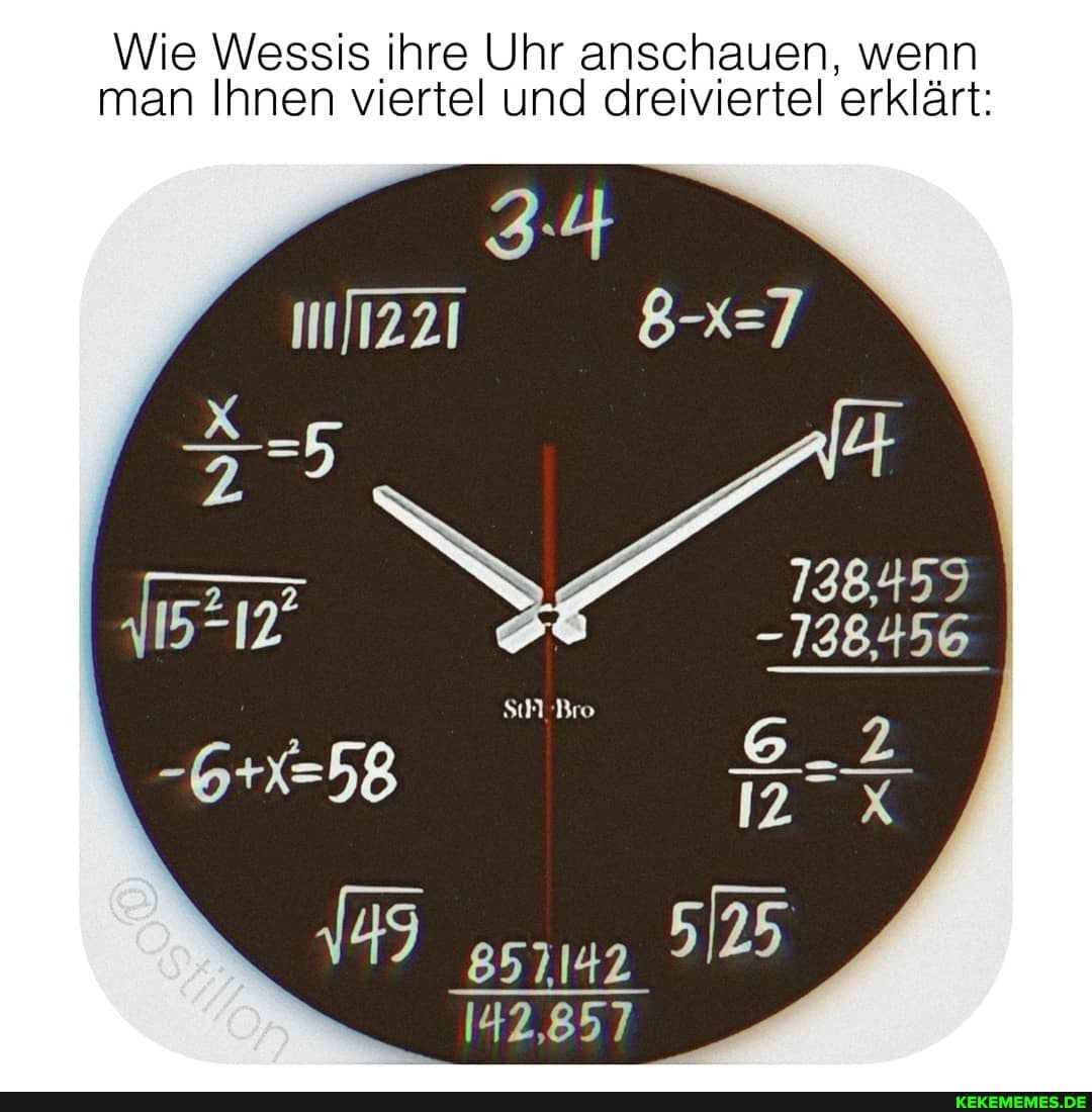 Wie Wessis ihre Uhr anschauen, wenn man Ihnen viertel und dreiviertel erklärt:
3.4
1221
=5
738.459
-738.456
ro
857142
142,857