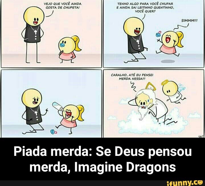 40 PARA VOCÊ CHUPAR EANDA
Piada merda: Se Deus pensou
merda, Imagine Dragons - Piada merda: Se Deus pensou merda, Imagine Dragons