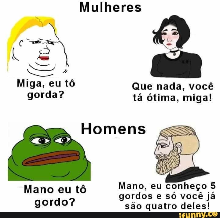 Mulheres
Miga, eu tô Que nada, você gorda? tá ótima, miga!
Homens
Mano eu tô Mano, eu conheço 5 do? gordos são e só quatro você já deles! gordo? são quatro deles!