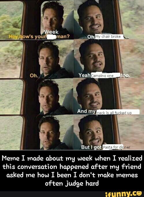 on
Any
But ter
Meme I made about my week when I realized this conversation happened after my friend asked me how I been I don't make memes often judge hard - Meme I made about my week when I realized this conversation happened after my friend asked me how I been I don't make memes often judge hard