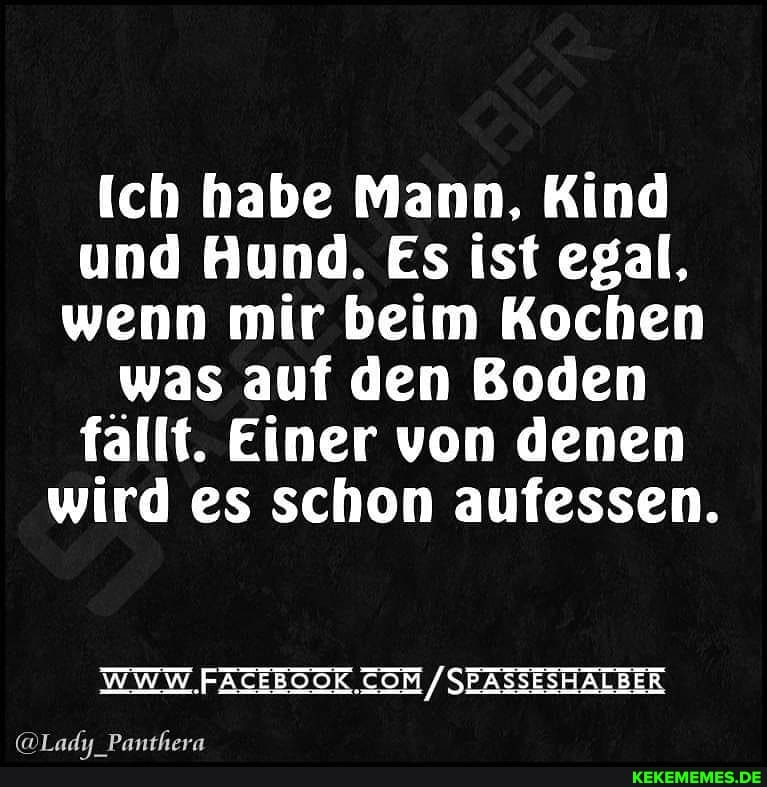 Ich habe Mann, Kind und Hund. Es ist egal, wenn mir beim Kochen
was auf den Boden fallt. Einer von denen
wird es schon aufessen.
WWW SEASSESHALBER