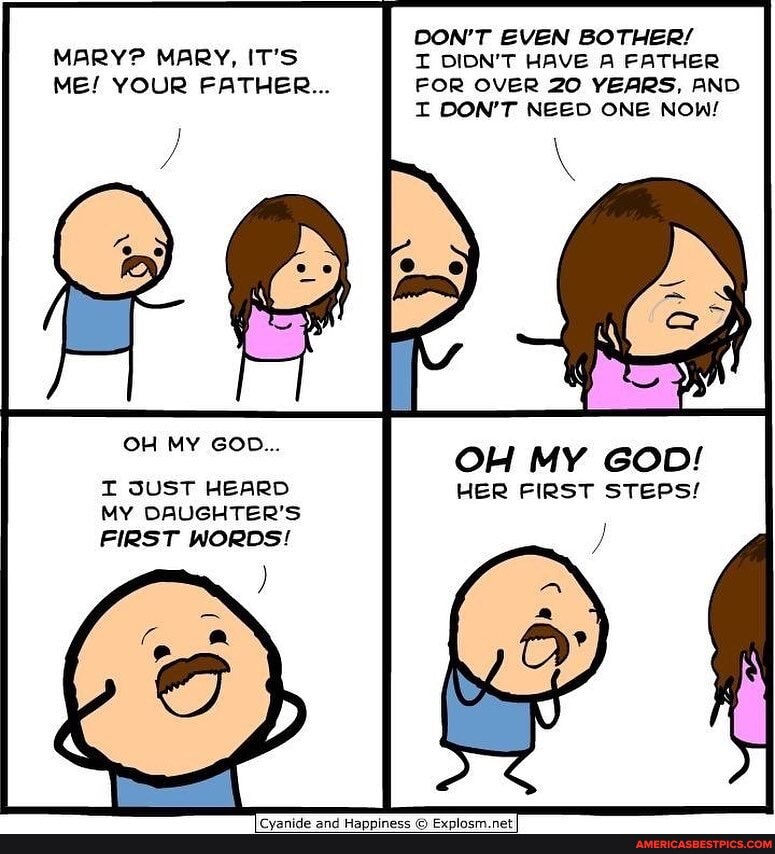 MARY? MARY, IT'S
ME! YOUR FATHER...
OH MY GOD...
I SUST HEARD MY DAUGHTER'S FIRST WORDS!
DON'T EVEN BOTHER/
I DION'T HAVE A FATHER FOR OVER 20 YEARS, AND I DON'T NEED ONE NOW!
OH MY G
HER FIRST ST