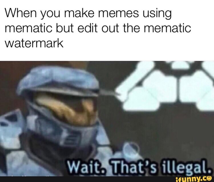 When You Make Memes Using Mematic But Edit Out The Mematic Watermark Ifunny