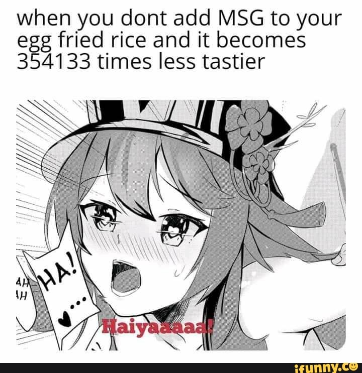 when you dent add MSG to your egg fried rice and it becomes
354133 times less tastier