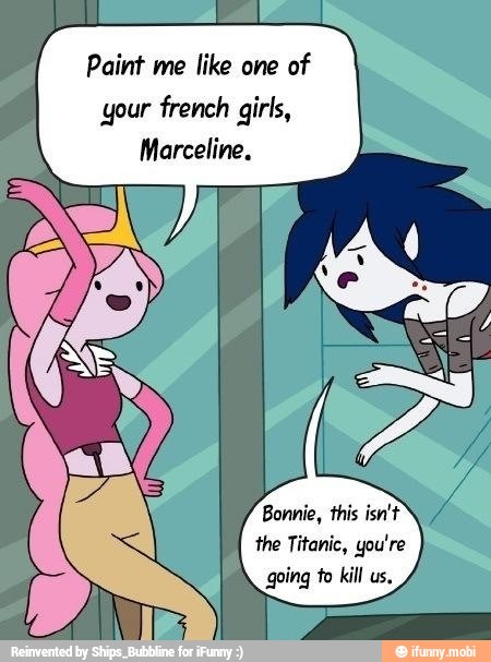 Paint me like one
of
your french girls,
Marceline,
Bonnie, this isn't
the Titanic, you're
going to kill us,