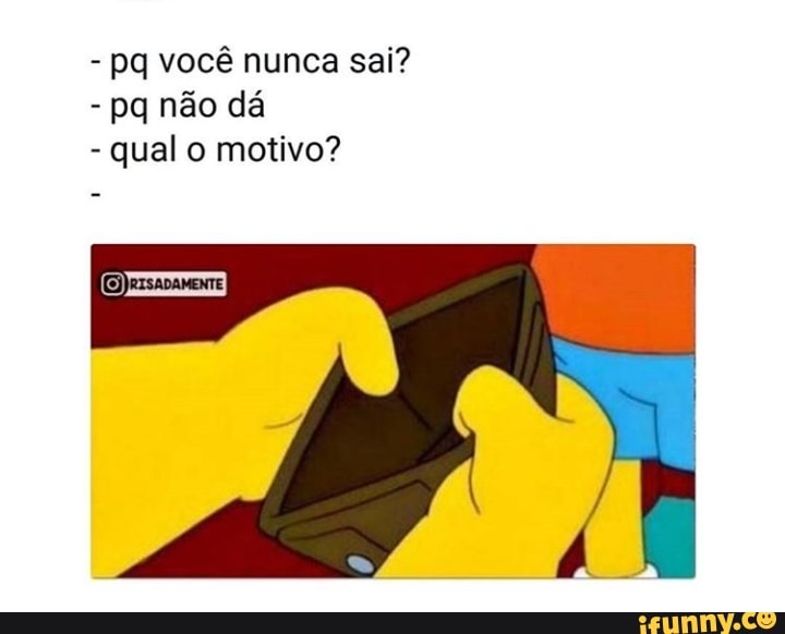 pq você nunca sai?
pq não dá
qual o motivo?