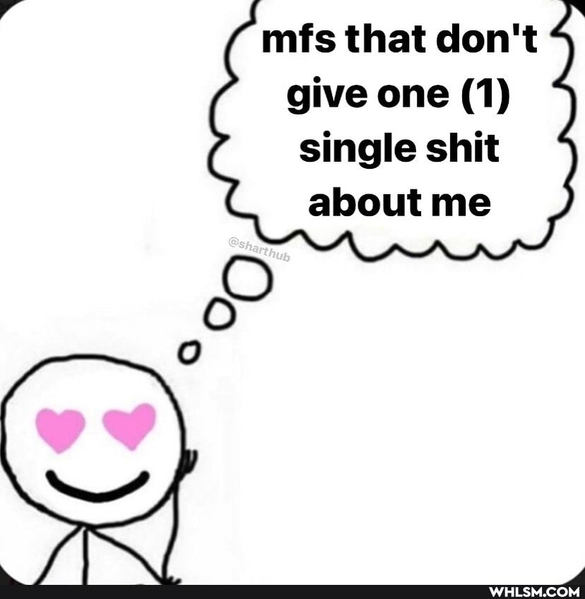 mus that don't give one (1) single shit
about me