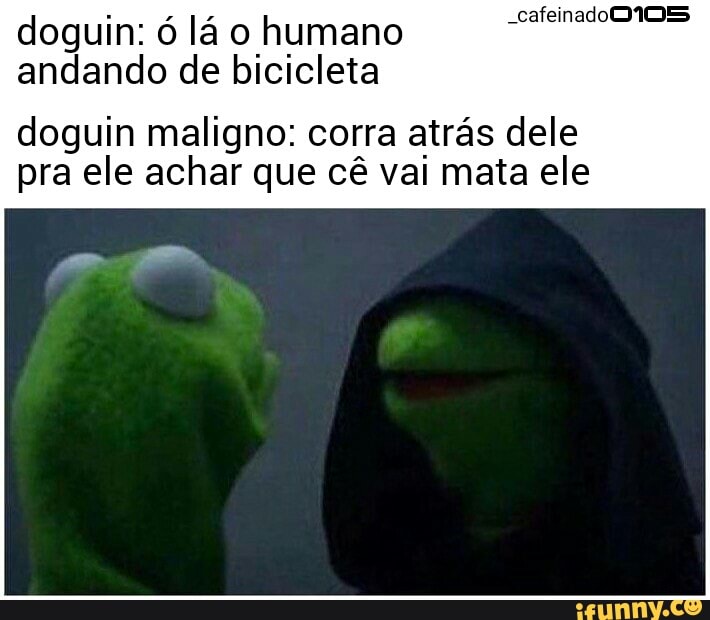doguin: ó lá o humano cafeinado!
andando de bicicleta
doguin maligno: corra atrás dele
pra ele achar que cê vai mata ele