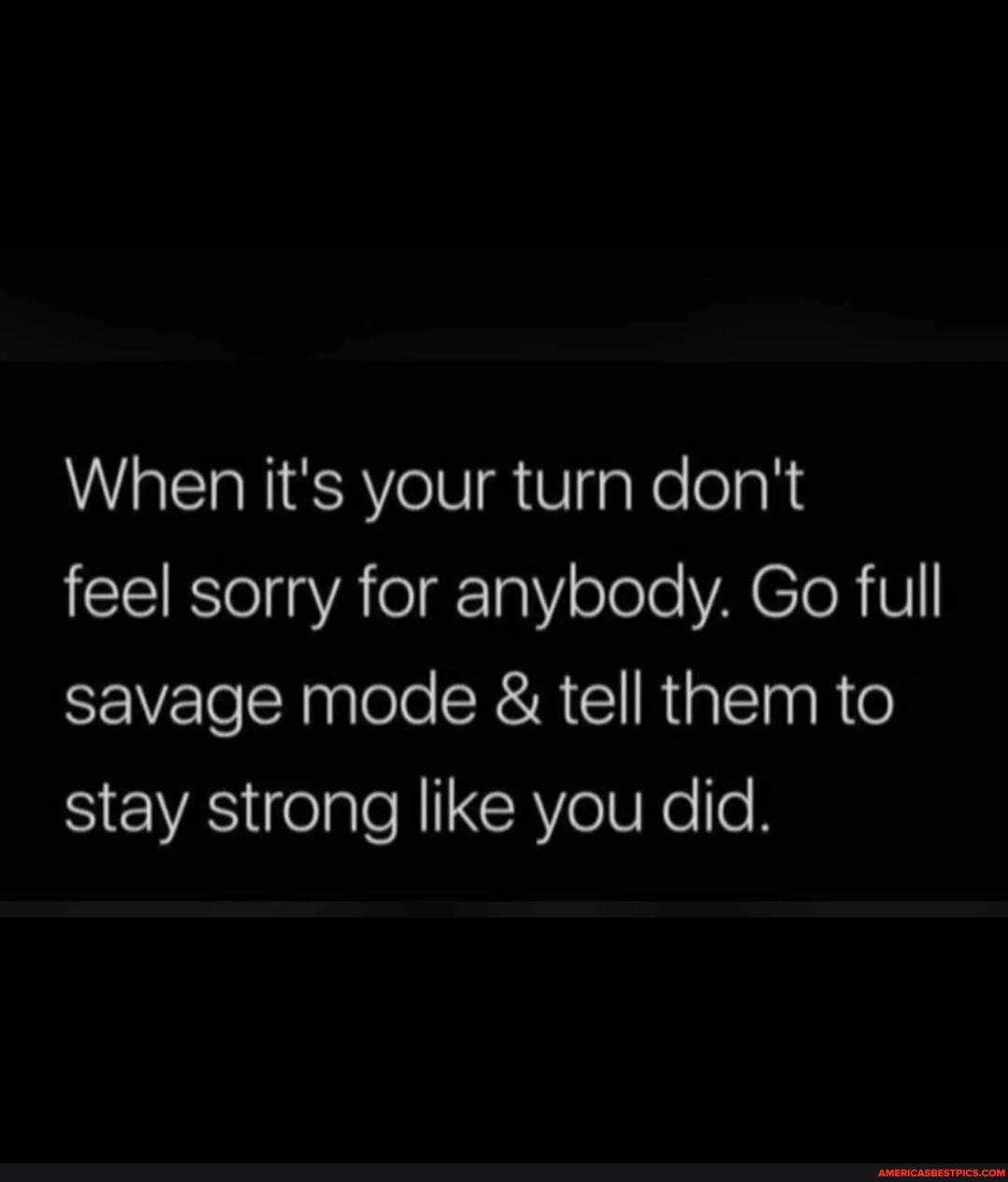 When It s Your Turn Don t Feel Sorry For Anybody Go Full Savage Mode when-it-s-your-turn-don-t-feel-sorry-for-anybody-go-full-savage-mode