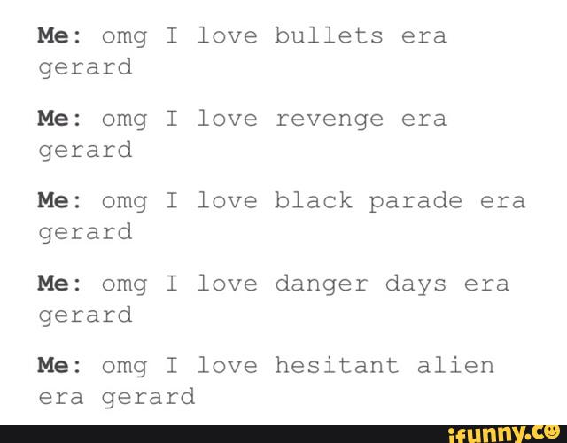 Me: omg I love
gerard
Me: omg I love
gerard
Me: omg I love
gerard
Me: omg I love
gerard
Me: omg I love
era gerard
bullets era
revenge era
black parade era
danger days era
hesitant alien
