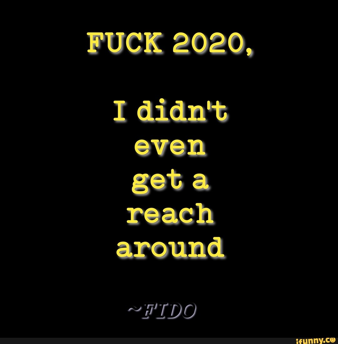 FUCK 2020,
even
reach
around