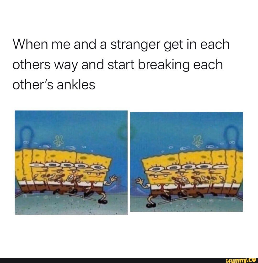When me and a stranger get in each others way and start breaking each other's ankles