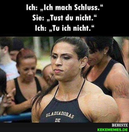 Ich: "Ich mach Schluss."
Sie: "Tust du nicht."
Ich: "Tu ich nicht."