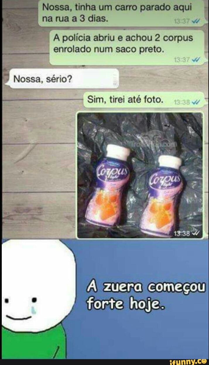 A polícia abriu e achou 2 corpus
enrolado num saco preto.
Sim, tirei até foto.
À zuera começou
forte hoje: