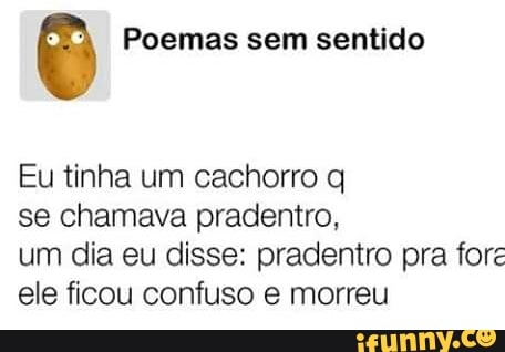 Ê Poemas sem sentido
Eu tinha um cachorro q
se chamava pradentro,
um dia eu disse: pradentro pra fore
ele ficou confuso e morreu