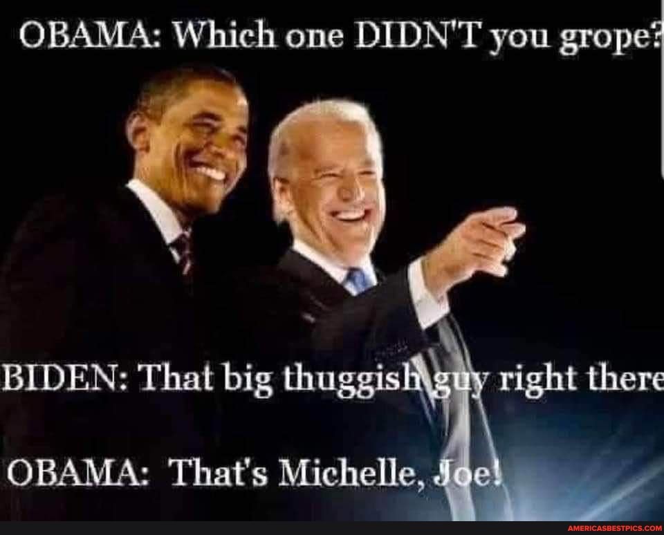 OBAMA: Which one DIDN'T you grope
BIDEN: That big right there
OBAMA: That's Michelle, Uc