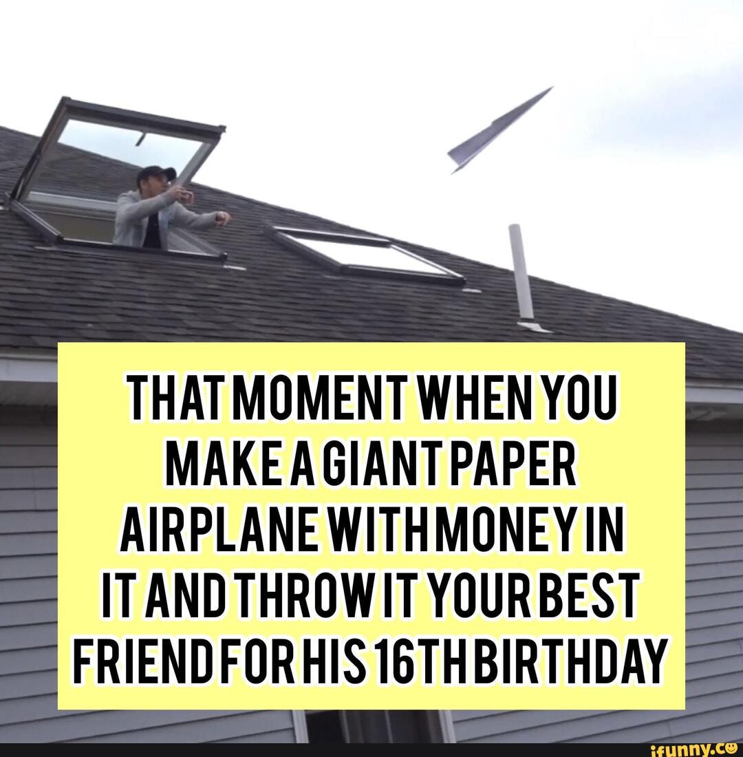 THAT MOMENT WHEN YOU
MAKEAGIANTPAPER
AIRPLANE WITHMONEY IN
ITAND THROWIT YOURBEST