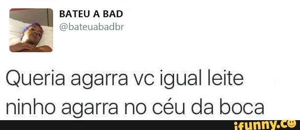 Queria agarra vc igual leite
ninho agarra no céu da boca
