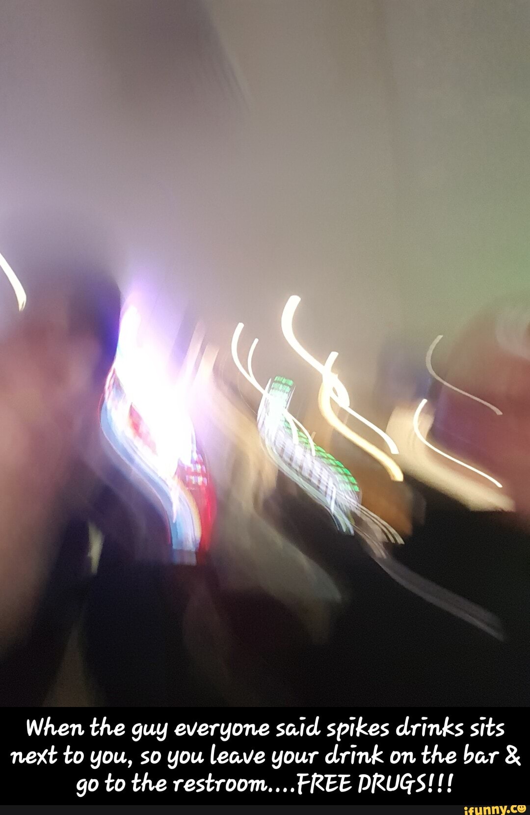 When the guy everyone said spikes drinks sits next to you, so you leave