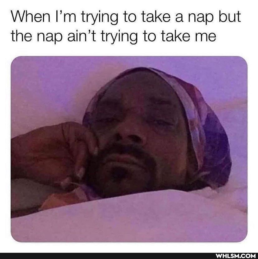 When I'm trying to take a nap but the nap ain't trying to take me