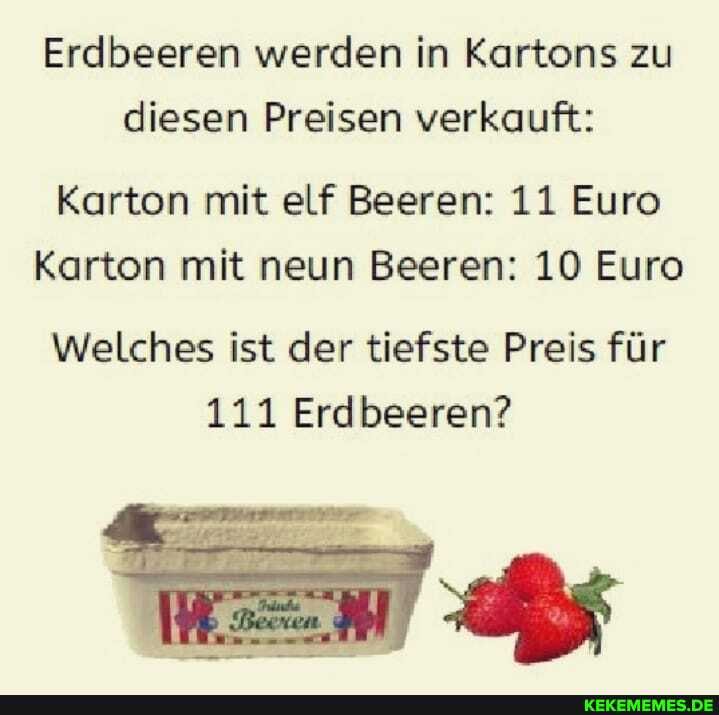 Erdbeeren werden in Kartons zu diesen Preisen verkauft:
Karton mit elf Beeren: 11 Euro
Karton mit neun Beeren: 10 Euro
Welches ist der tiefste Preis für
111 Erdbeeren?