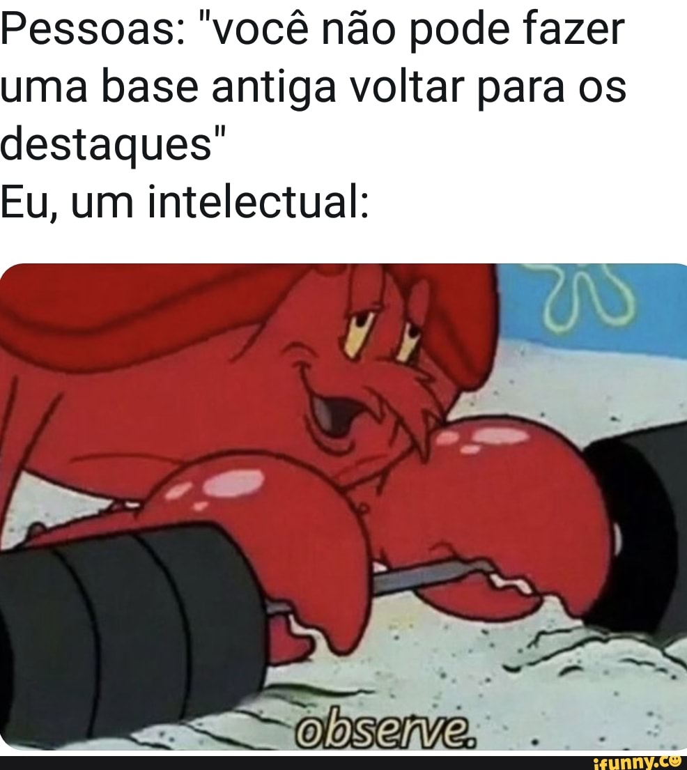 Pessoas: "você não pode fazer
uma base antiga voltar para os
destaques"
Eu, um intelectual: