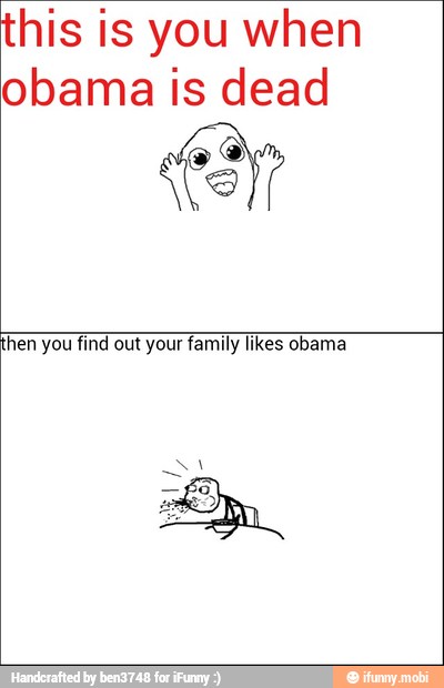 this is you when
obama is dead
hen you find out your family likes obama